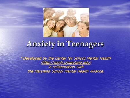 Anxiety in Teenagers *Developed by the Center for School Mental Health (http://csmh.umaryland.edu)http://csmh.umaryland.edu in collaboration with the Maryland.