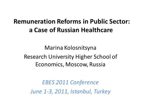 Remuneration Reforms in Public Sector: a Case of Russian Healthcare Marina Kolosnitsyna Research University Higher School of Economics, Moscow, Russia.