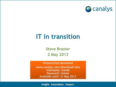 IT in transition Steve Brazier 2 May 2013 Insight. Innovation. Impact. Presentation download www.canalys.com/download/also Username: trends Password: visions.