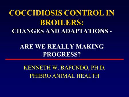 COCCIDIOSIS CONTROL IN BROILERS: CHANGES AND ADAPTATIONS - ARE WE REALLY MAKING PROGRESS? KENNETH W. BAFUNDO, PH.D. PHIBRO ANIMAL HEALTH.