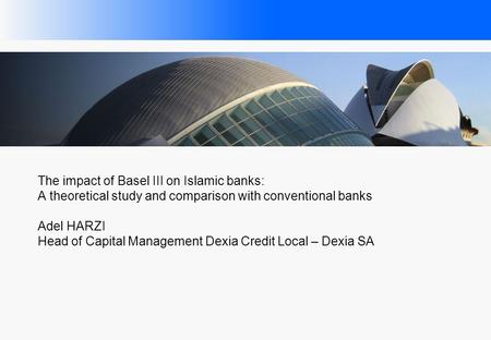 The impact of Basel III on Islamic banks: A theoretical study and comparison with conventional banks Adel HARZI Head of Capital Management Dexia Credit.