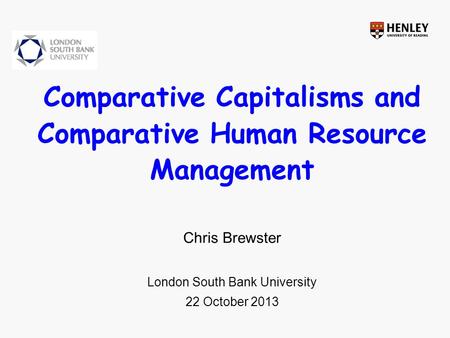 Comparative Capitalisms and Comparative Human Resource Management Chris Brewster London South Bank University 22 October 2013.