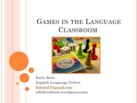 G AMES IN THE L ANGUAGE C LASSROOM Katie Bain English Language Fellow elfellowkbain.wordpress.com.