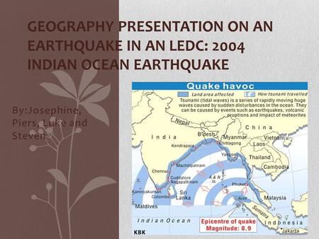 By:Josephine, Piers, Luke and Steven GEOGRAPHY PRESENTATION ON AN EARTHQUAKE IN AN LEDC: 2004 INDIAN OCEAN EARTHQUAKE.