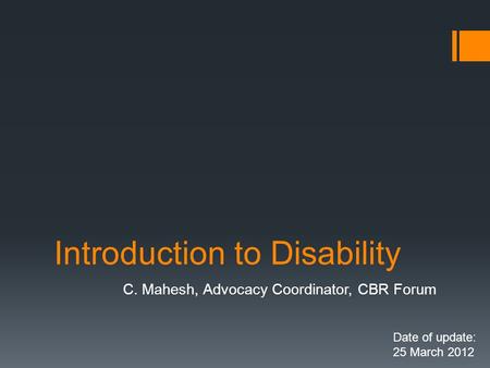 Introduction to Disability C. Mahesh, Advocacy Coordinator, CBR Forum Date of update: 25 March 2012.