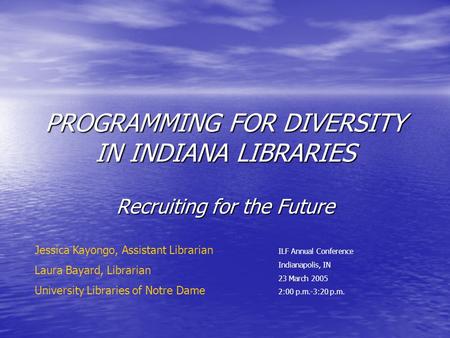 PROGRAMMING FOR DIVERSITY IN INDIANA LIBRARIES Recruiting for the Future ILF Annual Conference Indianapolis, IN 23 March 2005 2:00 p.m.-3:20 p.m. Jessica.