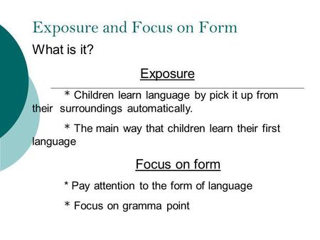 Exposure and Focus on Form What is it? Exposure * Children learn language by pick it up from their surroundings automatically. * The main way that children.