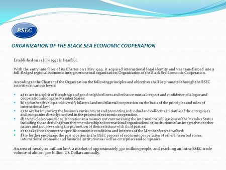 ORGANIZATION OF THE BLACK SEA ECONOMIC COOPERATION Established on 25 June 1992 in Istanbul. With the entry into force of its Charter on 1 May 1999, it.