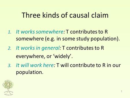 1 Three kinds of causal claim 1. It works somewhere: T contributes to R somewhere (e.g. in some study population). 2. It works in general: T contributes.