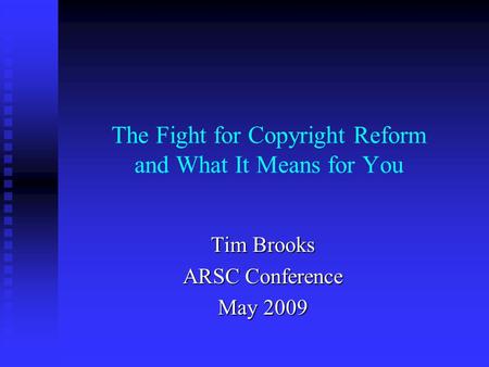 The Fight for Copyright Reform and What It Means for You Tim Brooks ARSC Conference May 2009.