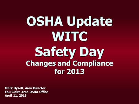 OSHA Update WITC Safety Day Changes and Compliance for 2013 Mark Hysell, Area Director Eau Claire Area OSHA Office April 11, 2013.