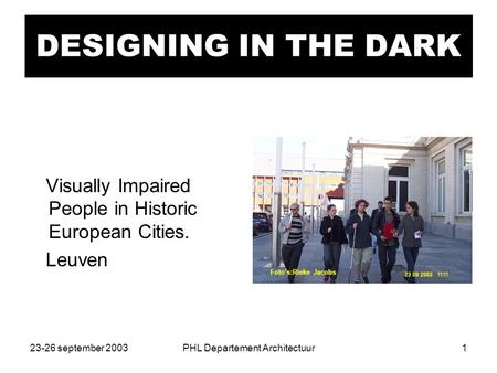 23-26 september 2003PHL Departement Architectuur1 DESIGNING IN THE DARK Visually Impaired People in Historic European Cities. Leuven Foto’s:Rieke Jacobs.