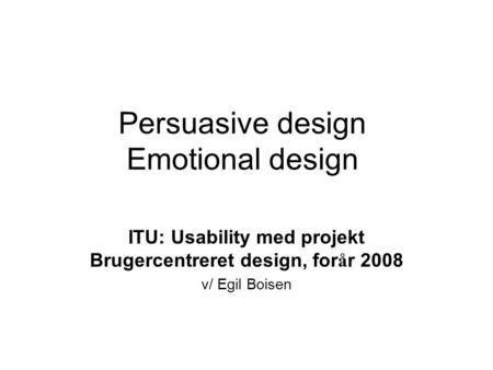 Persuasive design Emotional design ITU: Usability med projekt Brugercentreret design, for å r 2008 v/ Egil Boisen.