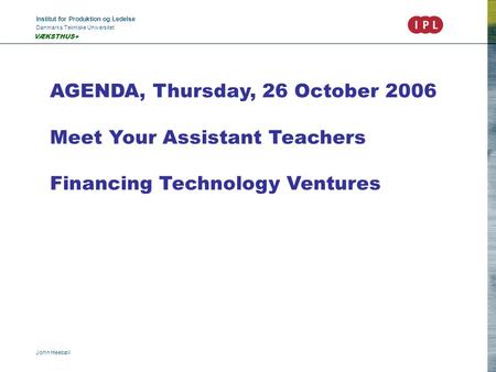 Institut for Produktion og Ledelse Danmarks Tekniske Universitet John Heebøll VÆKSTHUS+ AGENDA, Thursday, 26 October 2006 Meet Your Assistant Teachers.