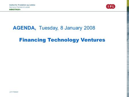 Institut for Produktion og Ledelse Danmarks Tekniske Universitet John Heebøll VÆKSTHUS+ AGENDA, Tuesday, 8 January 2008 Financing Technology Ventures.