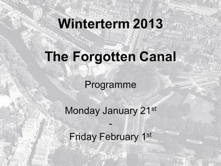 Winterterm 2013 The Forgotten Canal Programme Monday January 21 st - Friday February 1 st.