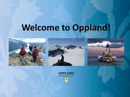 Opportunities in Oppland Welcome to Oppland!. Opportunities in Oppland Oppland county ● Area: approx. 25.000 km2 ● Population: approx. 180.000 ● Municipalities: