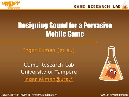 UNIVERSITY OF TAMPERE, Hypermedia Laboratory www.uta.fi/hyper/gamelab/ Designing Sound for a Pervasive Mobile Game Inger Ekman (et al.) Game Research Lab.