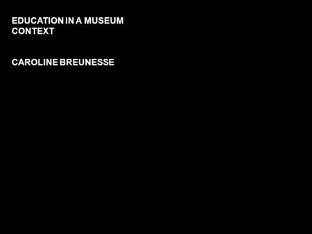 EDUCATION IN A MUSEUM CONTEXT CAROLINE BREUNESSE.