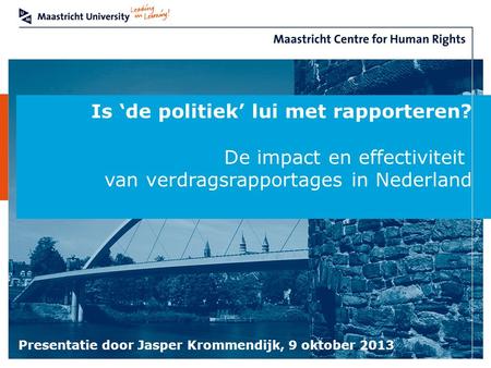 Is ‘de politiek’ lui met rapporteren? De impact en effectiviteit van verdragsrapportages in Nederland Presentatie door Jasper Krommendijk, 9 oktober 2013.