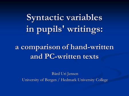 Syntactic variables in pupils' writings: a comparison of hand-written and PC-written texts Bård Uri Jensen University of Bergen / Hedmark University College.