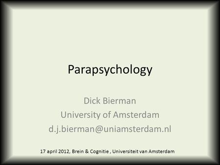 Parapsychology Dick Bierman University of Amsterdam 17 april 2012, Brein & Cognitie, Universiteit van Amsterdam.