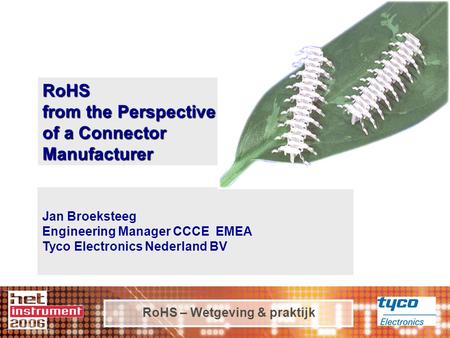 RoHS – Wetgeving & praktijk RoHS from the Perspective of a Connector Manufacturer Jan Broeksteeg Engineering Manager CCCE EMEA Tyco Electronics Nederland.