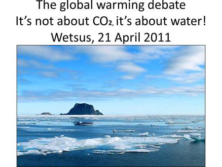 The global warming debate It’s not about CO 2, it’s about water! Wetsus, 21 April 2011.