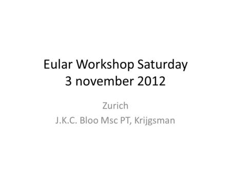 Eular Workshop Saturday 3 november 2012 Zurich J.K.C. Bloo Msc PT, Krijgsman.