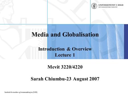 Institutt for medier og kommunikasjon (IMK) Media and Globalisation Introduction & Overview Lecture 1 Mevit 3220/4220 Sarah Chiumbu-23 August 2007.