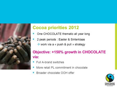 Cocoa priorities 2012  One CHOCOLATE thematic all year long  2 peak periods : Easter & Sinterklaas  work via a « push & pull » strategy Objective: +150%