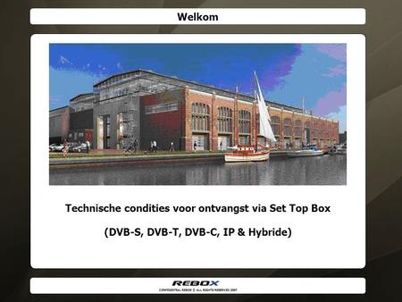 CONFIDENTIAL REBOX © ALL RIGHTS RESERVED 2007 Technische condities voor ontvangst via Set Top Box (DVB-S, DVB-T, DVB-C, IP & Hybride) Welkom.