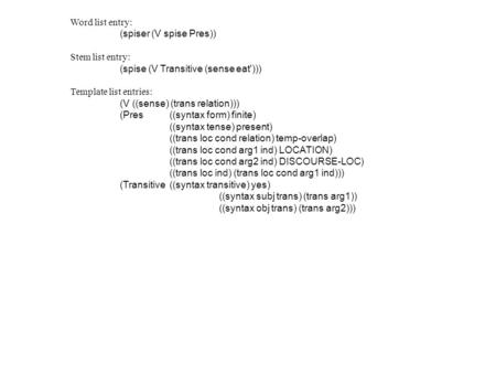 Word list entry: (spiser (V spise Pres)) Stem list entry: (spise (V Transitive (sense eat'))) Template list entries: (V ((sense) (trans relation))) (Pres((syntax.