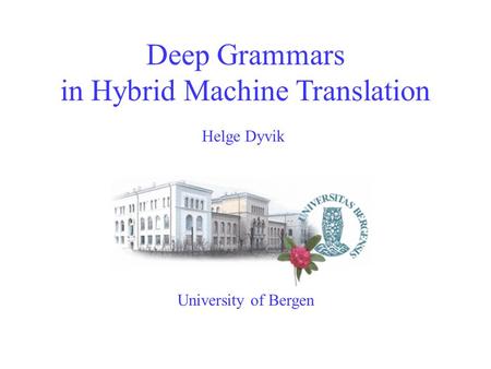 Deep Grammars in Hybrid Machine Translation University of Bergen Helge Dyvik.