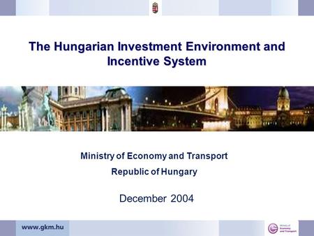 The Hungarian Investment Environment and Incentive System December 2004 Ministry of Economy and Transport Republic of Hungary.