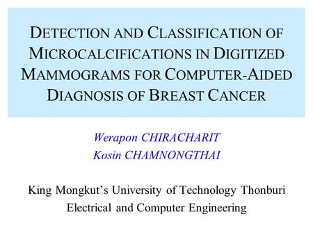 D ETECTION AND C LASSIFICATION OF M ICROCALCIFICATIONS IN D IGITIZED M AMMOGRAMS FOR C OMPUTER- A IDED D IAGNOSIS OF B REAST C ANCER Werapon CHIRACHARIT.