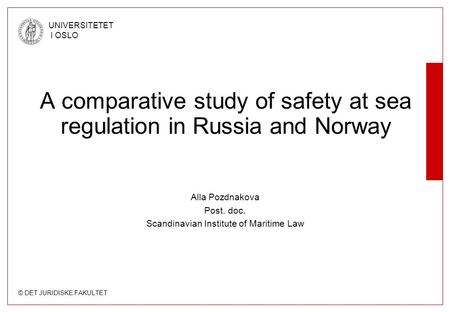 © DET JURIDISKE FAKULTET UNIVERSITETET I OSLO Alla Pozdnakova Post. doc. Scandinavian Institute of Maritime Law A comparative study of safety at sea regulation.