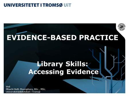 EVIDENCE-BASED PRACTICE Library Skills: Accessing Evidence Ved Mbachi Ruth Msomphora, BSc., MSc. Universitetsbiblioteket i Tromsø.