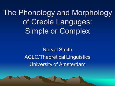 The Phonology and Morphology of Creole Languges: Simple or Complex Norval Smith ACLC/Theoretical Linguistics University of Amsterdam.