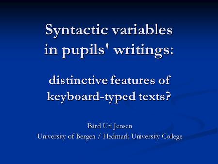 Syntactic variables in pupils' writings: distinctive features of keyboard-typed texts? Bård Uri Jensen University of Bergen / Hedmark University College.