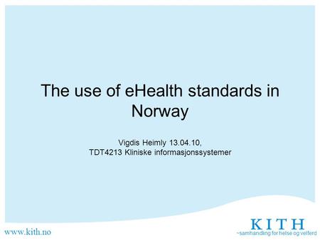 Www.kith.no ~samhandling for helse og velferd The use of eHealth standards in Norway Vigdis Heimly 13.04.10, TDT4213 Kliniske informasjonssystemer.