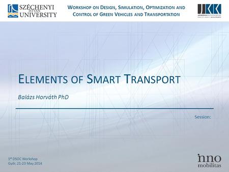 Session: W ORKSHOP ON D ESIGN, S IMULATION, O PTIMIZATION AND C ONTROL OF G REEN V EHICLES AND T RANSPORTATION 1 st DSOC Workshop Győr, 21-23 May 2014.