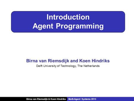 Birna van Riemsdijk & Koen HindriksMulti-Agent Systems 2013 Introduction Agent Programming Birna van Riemsdijk and Koen Hindriks Delft University of Technology,