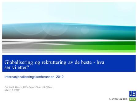 Cecilie B. Heuch, DNV Group Chief HR Officer March 8. 2012 Globalisering og rekruttering av de beste - hva ser vi etter? Internasjonaliseringskonferansen.