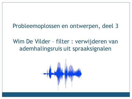 Wim De Vilder – filter : verwijderen van ademhalingsruis uit spraaksignalen Probleemoplossen en ontwerpen, deel 3.