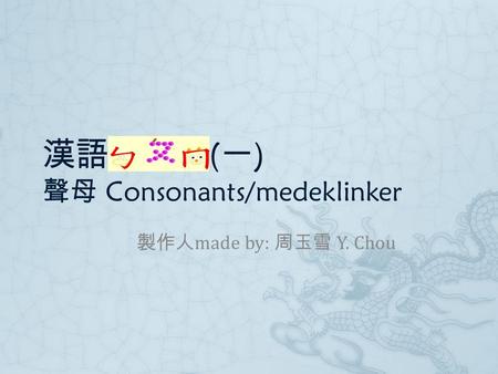 漢語ㄅㄆㄇ ( 一 ) 聲母 Consonants/medeklinker 製作人 made by: 周玉雪 Y. Chou.