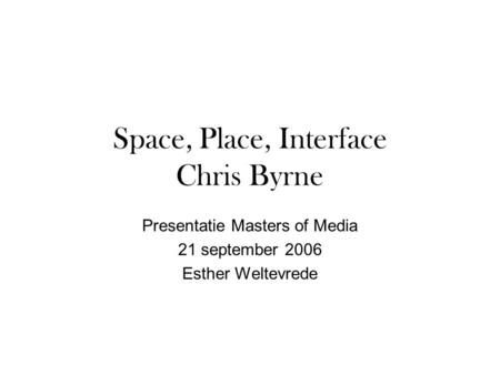 Space, Place, Interface Chris Byrne Presentatie Masters of Media 21 september 2006 Esther Weltevrede.