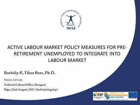 ACTIVE LABOUR MARKET POLICY MEASURES FOR PRE- RETIREMENT UNEMPLOYED TO INTEGRATE INTO LABOUR MARKET Borbély-P., Tibor Bors, Ph.D. Senior Adviser, National.