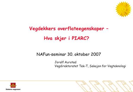 Vegdekkers overflateegenskaper – Hva skjer i PIARC? NAFun-seminar 30. oktober 2007 Joralf Aurstad Vegdirektoratet Tek-T, Seksjon for Vegteknologi.