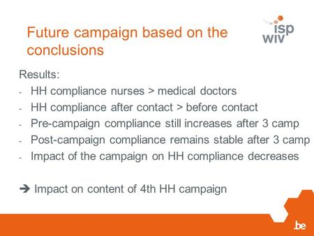 Future campaign based on the conclusions Results: - HH compliance nurses > medical doctors - HH compliance after contact > before contact - Pre-campaign.